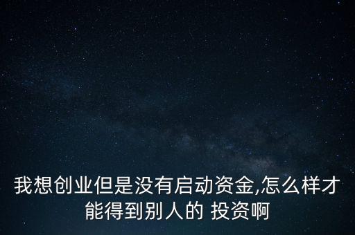 我想創(chuàng)業(yè)但是沒有啟動資金,怎么樣才能得到別人的 投資啊