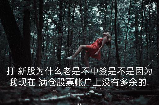 打 新股為什么老是不中簽是不是因?yàn)槲椰F(xiàn)在 滿(mǎn)倉(cāng)股票帳戶(hù)上沒(méi)有多余的...