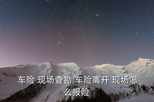  車險(xiǎn) 現(xiàn)場(chǎng)查勘 車險(xiǎn)離開(kāi) 現(xiàn)場(chǎng)怎么報(bào)險(xiǎn)