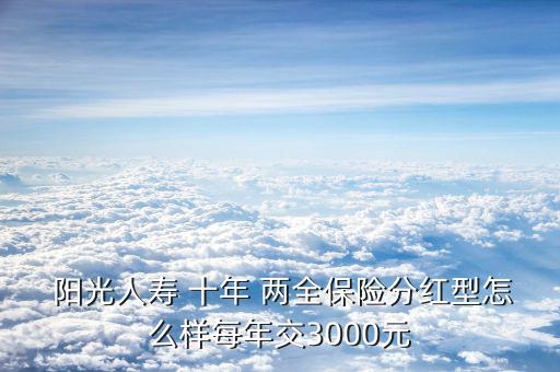  陽光人壽 十年 兩全保險(xiǎn)分紅型怎么樣每年交3000元