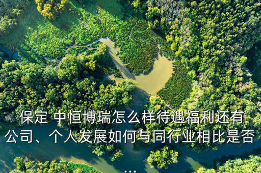  保定 中恒博瑞怎么樣待遇福利還有公司、個(gè)人發(fā)展如何與同行業(yè)相比是否...