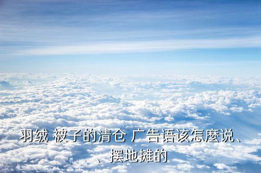 羽絨 被子的清倉 廣告語該怎麼說、、擺地攤的