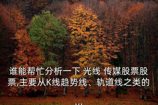 誰能幫忙分析一下 光線 傳媒股票股票,主要從K線趨勢線、軌道線之類的...