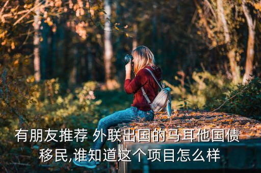 有朋友推薦 外聯(lián)出國(guó)的馬耳他國(guó)債 移民,誰(shuí)知道這個(gè)項(xiàng)目怎么樣