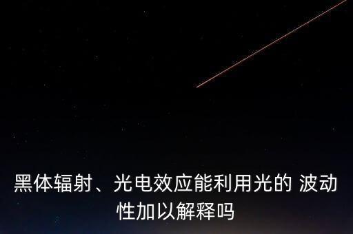 黑體輻射、光電效應(yīng)能利用光的 波動性加以解釋嗎