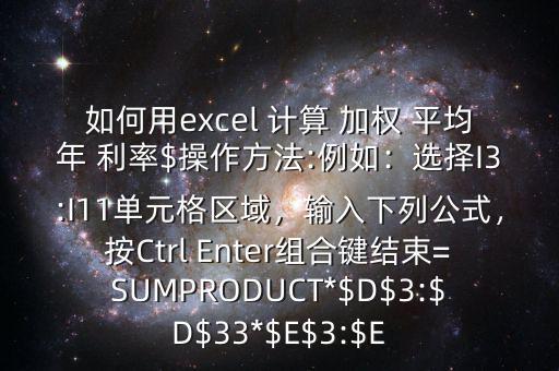 如何用excel 計(jì)算 加權(quán) 平均年 利率$操作方法:例如：選擇I3:I11單元格區(qū)域，輸入下列公式，按Ctrl Enter組合鍵結(jié)束=SUMPRODUCT*$D$3:$D$33*$E$3:$E