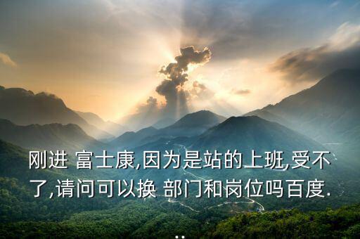剛進(jìn) 富士康,因為是站的上班,受不了,請問可以換 部門和崗位嗎百度...