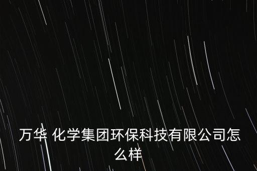  萬華 化學集團環(huán)?？萍加邢薰驹趺礃? class=