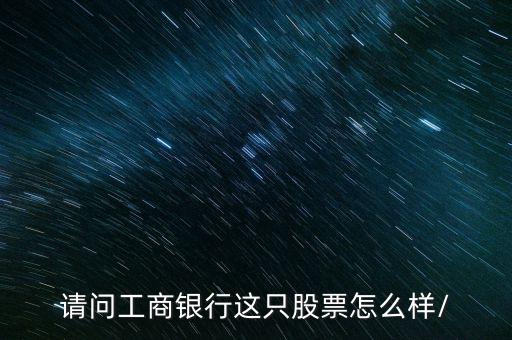 請(qǐng)問(wèn)工商銀行這只股票怎么樣/