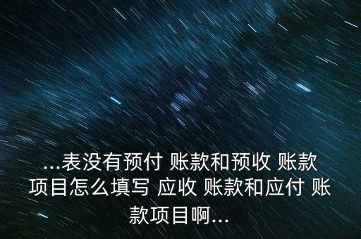 ...表沒(méi)有預(yù)付 賬款和預(yù)收 賬款項(xiàng)目怎么填寫 應(yīng)收 賬款和應(yīng)付 賬款項(xiàng)目啊...
