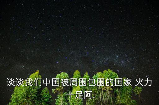 談?wù)勎覀冎袊?guó)被周圍包圍的國(guó)家 火力 十足阿.