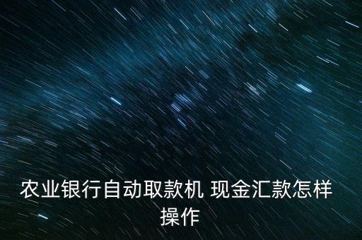 農(nóng)業(yè)銀行自動取款機 現(xiàn)金匯款怎樣 操作