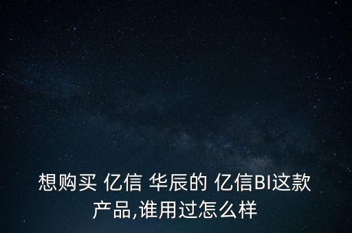 想購買 億信 華辰的 億信BI這款產品,誰用過怎么樣