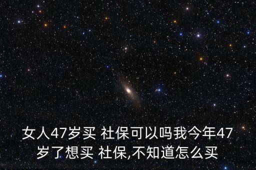 女人47歲買 社?？梢詥嵛医衲?7歲了想買 社保,不知道怎么買