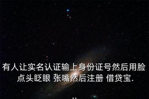 有人讓實(shí)名認(rèn)證輸上身份證號(hào)然后用臉 點(diǎn)頭眨眼 張嘴然后注冊 借貸寶...