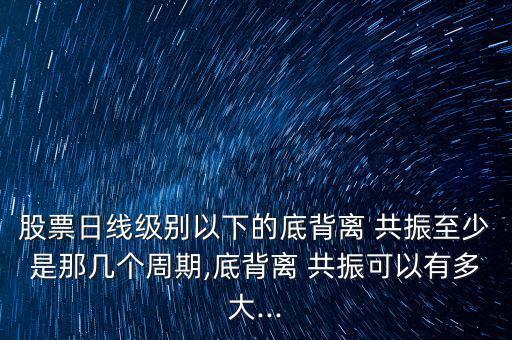 股票日線級(jí)別以下的底背離 共振至少是那幾個(gè)周期,底背離 共振可以有多大...