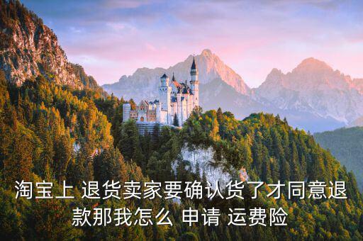 淘寶上 退貨賣家要確認(rèn)貨了才同意退款那我怎么 申請 運(yùn)費(fèi)險(xiǎn)