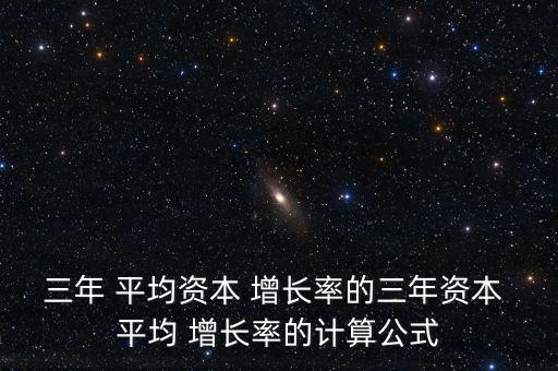 三年 平均資本 增長率的三年資本 平均 增長率的計(jì)算公式