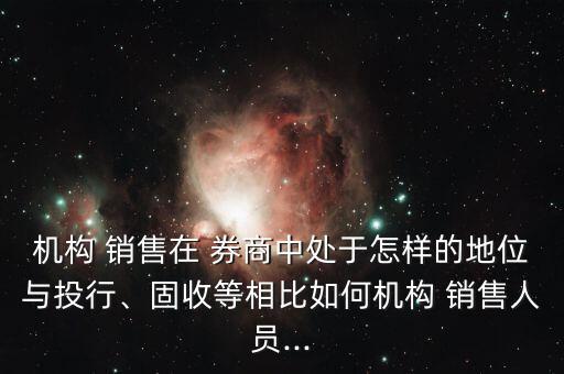 機構(gòu) 銷售在 券商中處于怎樣的地位與投行、固收等相比如何機構(gòu) 銷售人員...