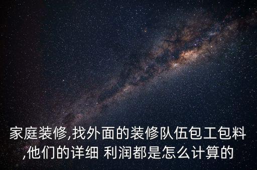 家庭裝修,找外面的裝修隊伍包工包料,他們的詳細 利潤都是怎么計算的