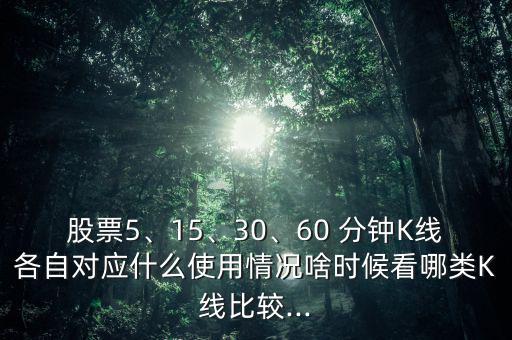 股票5、15、30、60 分鐘K線各自對應(yīng)什么使用情況啥時候看哪類K線比較...