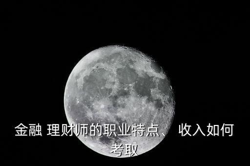 金融 理財(cái)師的職業(yè)特點(diǎn)、 收入如何考取