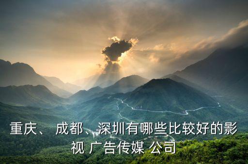 重慶、 成都、深圳有哪些比較好的影視 廣告?zhèn)髅?公司