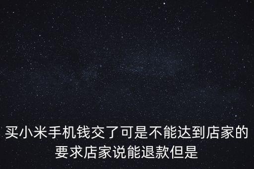 買小米手機錢交了可是不能達(dá)到店家的要求店家說能退款但是