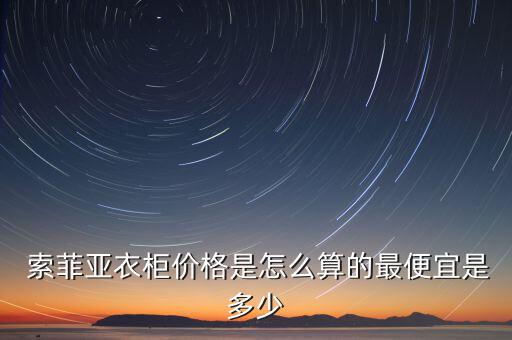  索菲亞衣柜價格是怎么算的最便宜是多少