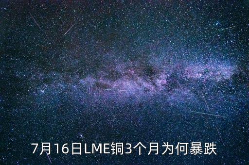 銅為什么大跌2015，7月16日LME銅3個月為何暴跌