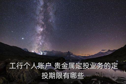  工行個(gè)人賬戶(hù) 貴金屬定投業(yè)務(wù)的定投期限有哪些