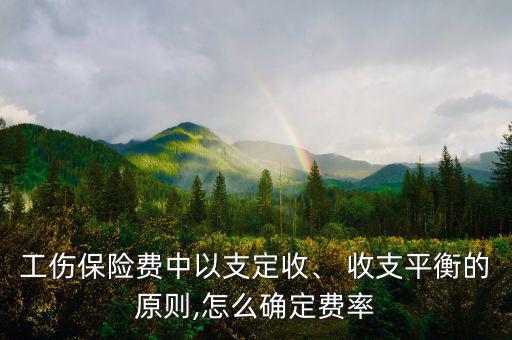 工傷保險(xiǎn)費(fèi)中以支定收、 收支平衡的原則,怎么確定費(fèi)率