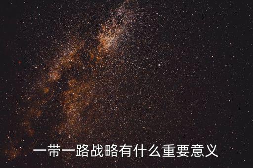 一帶一路對什么有重大意義，一帶一路戰(zhàn)略有什么重要意義