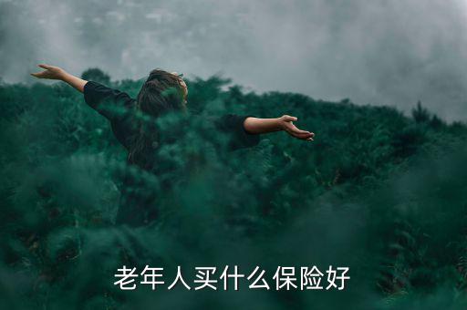 老年人買什么保險好，老年人買什么保險好