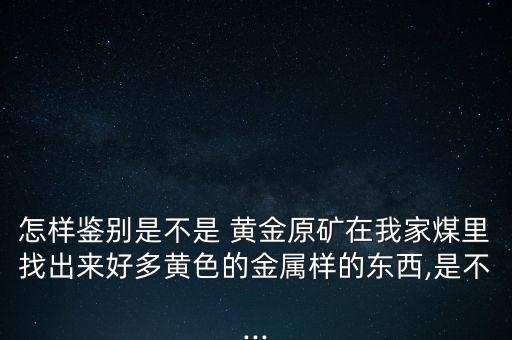 怎樣鑒別是不是 黃金原礦在我家煤里找出來好多黃色的金屬樣的東西,是不...