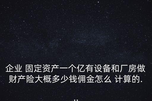 企業(yè) 固定資產(chǎn)一個(gè)億有設(shè)備和廠房做財(cái)產(chǎn)險(xiǎn)大概多少錢(qián)傭金怎么 計(jì)算的...