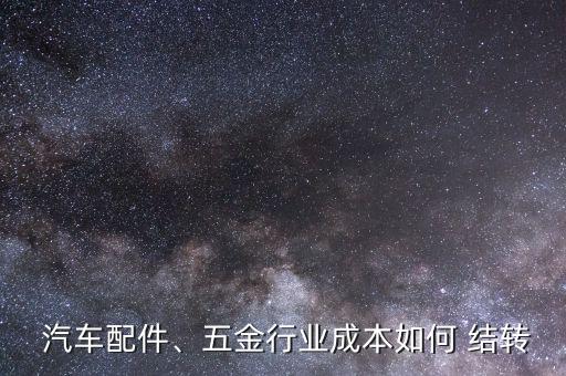  汽車配件、五金行業(yè)成本如何 結(jié)轉(zhuǎn)