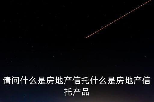 地產(chǎn)信托是什么，請問什么是房地產(chǎn)信托什么是房地產(chǎn)信托產(chǎn)品
