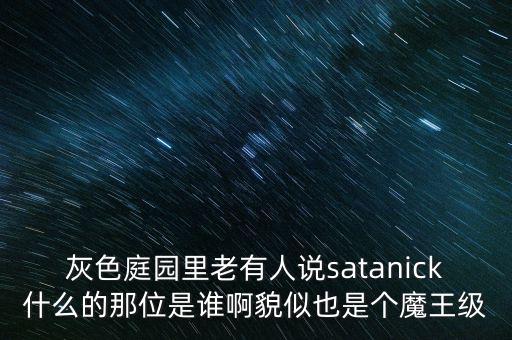 陳優(yōu)龍是什么人，灰色庭園里老有人說satanick什么的那位是誰啊貌似也是個(gè)魔王級
