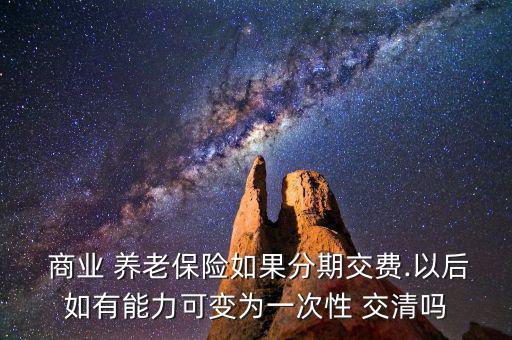  商業(yè) 養(yǎng)老保險如果分期交費(fèi).以后如有能力可變?yōu)橐淮涡?交清嗎