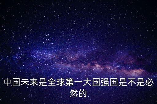 為什么未來第一大國(guó)是中國(guó)，中國(guó)未來是全球第一大國(guó)強(qiáng)國(guó)是不是必然的