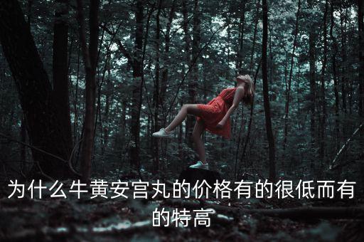 安宮丸為什么瘋漲，為什么牛黃安宮丸的價(jià)格有的很低而有的特高