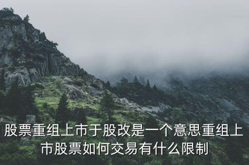 股改什么意思，股票重組上市于股改是一個意思重組上市股票如何交易有什么限制