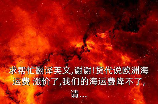 求幫忙翻譯英文,謝謝!貨代說歐洲海運(yùn)費(fèi) 漲價(jià)了,我們的海運(yùn)費(fèi)降不了,請...