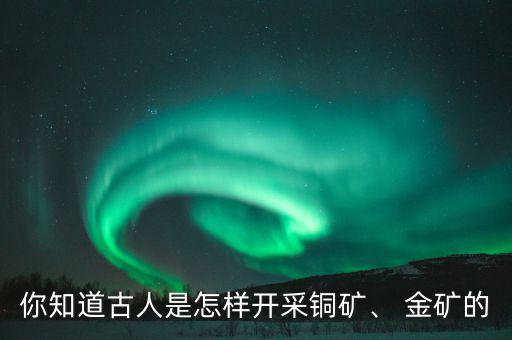 你知道古人是怎樣開采銅礦、 金礦的