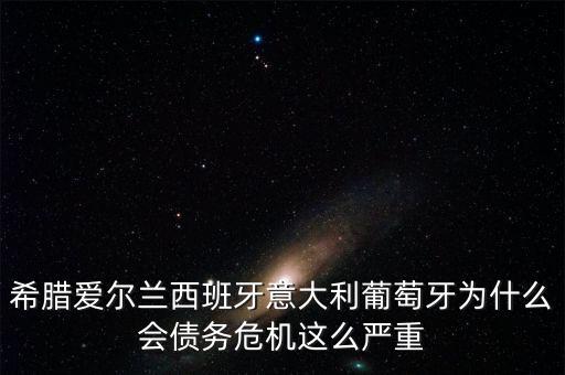 希臘愛爾蘭西班牙意大利葡萄牙為什么會債務(wù)危機這么嚴重