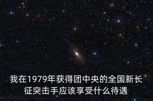 我在1979年獲得團中央的全國新長征突擊手應該享受什么待遇