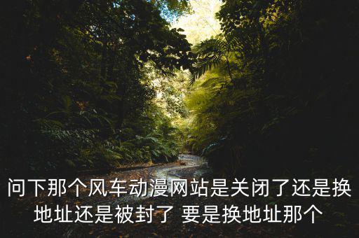 風(fēng)車(chē)網(wǎng)什么時(shí)候倒閉，問(wèn)下那個(gè)風(fēng)車(chē)動(dòng)漫網(wǎng)站是關(guān)閉了還是換地址還是被封了 要是換地址那個(gè)