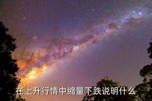 頂部縮量下跌意味什么，在上升行情中縮量下跌說明什么