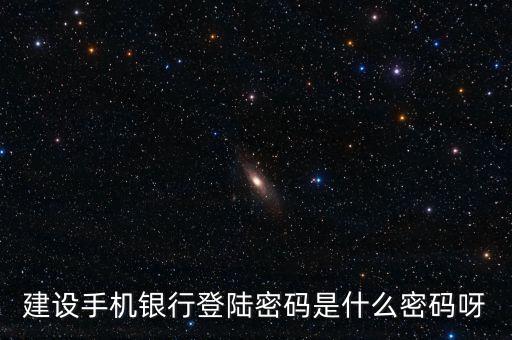 建設(shè)銀行手機(jī)銀行登錄密碼是什么，建設(shè)銀行手機(jī)銀行登錄密碼是什么